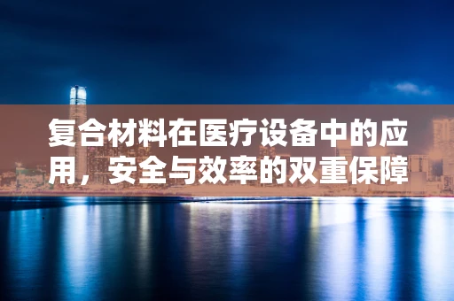 复合材料在医疗设备中的应用，安全与效率的双重保障？