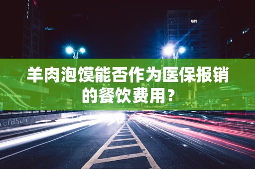 羊肉泡馍能否作为医保报销的餐饮费用？