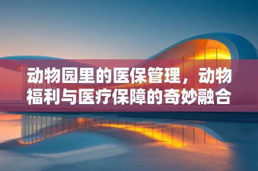 动物园里的医保管理，动物福利与医疗保障的奇妙融合