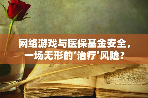网络游戏与医保基金安全，一场无形的‘治疗’风险？