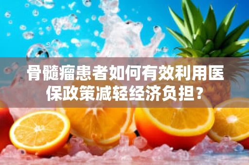 骨髓瘤患者如何有效利用医保政策减轻经济负担？