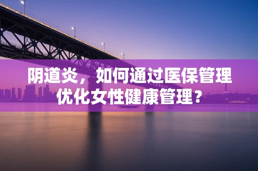 阴道炎，如何通过医保管理优化女性健康管理？