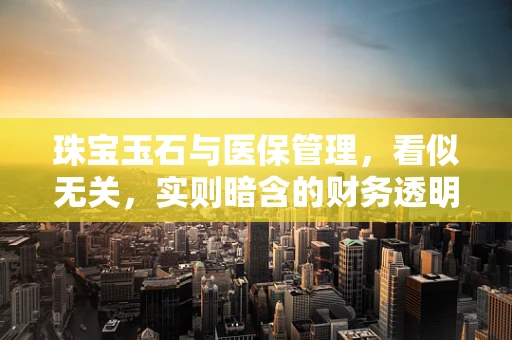 珠宝玉石与医保管理，看似无关，实则暗含的财务透明性考量