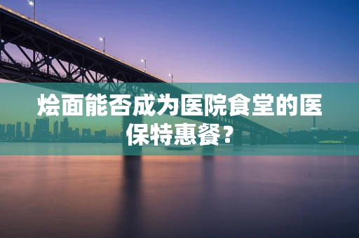 烩面能否成为医院食堂的医保特惠餐？