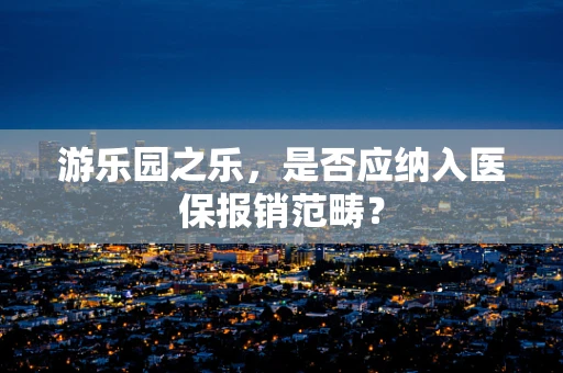 游乐园之乐，是否应纳入医保报销范畴？