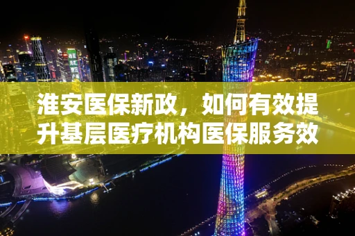 淮安医保新政，如何有效提升基层医疗机构医保服务效率？
