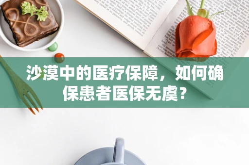 沙漠中的医疗保障，如何确保患者医保无虞？