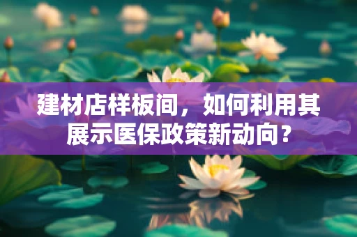 建材店样板间，如何利用其展示医保政策新动向？