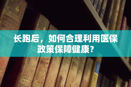 长跑后，如何合理利用医保政策保障健康？
