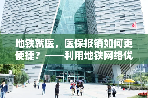 地铁就医，医保报销如何更便捷？——利用地铁网络优化医保服务体验