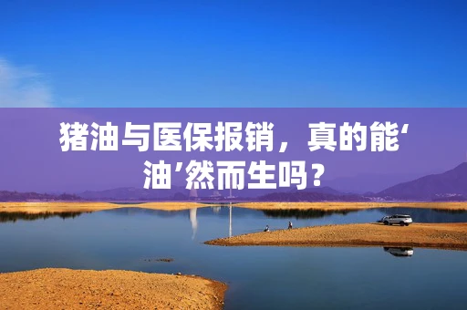 猪油与医保报销，真的能‘油’然而生吗？