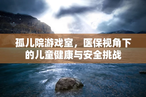 孤儿院游戏室，医保视角下的儿童健康与安全挑战