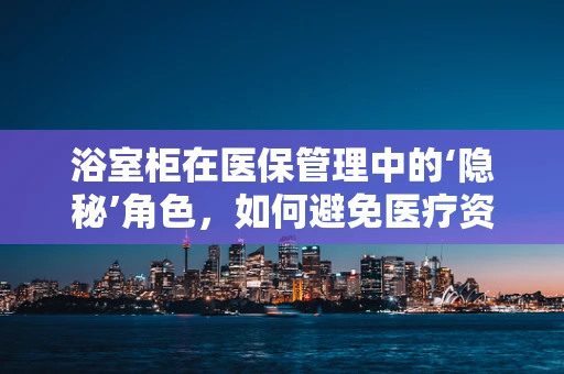 浴室柜在医保管理中的‘隐秘’角色，如何避免医疗资源浪费？