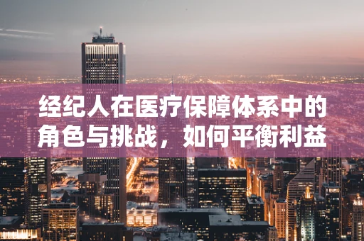经纪人在医疗保障体系中的角色与挑战，如何平衡利益与患者福祉？