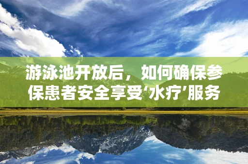 游泳池开放后，如何确保参保患者安全享受‘水疗’服务？