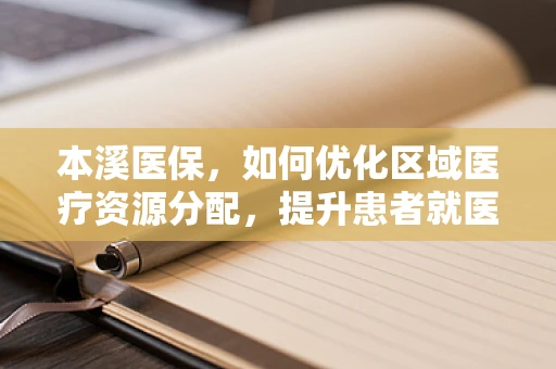 本溪医保，如何优化区域医疗资源分配，提升患者就医体验？