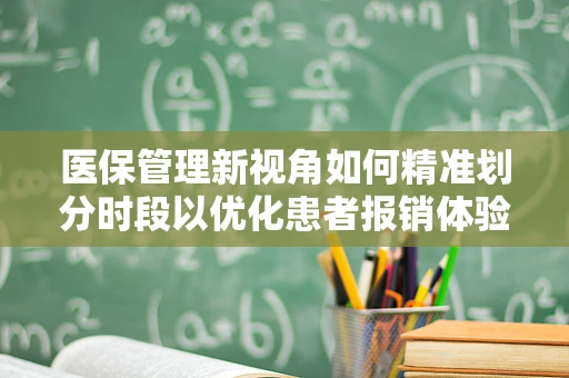 医保管理新视角如何精准划分时段以优化患者报销体验？