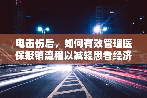 电击伤后，如何有效管理医保报销流程以减轻患者经济负担？