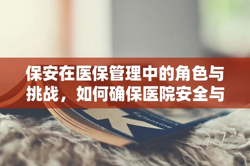 保安在医保管理中的角色与挑战，如何确保医院安全与医保资金安全并行不悖？