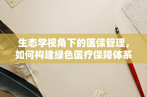 生态学视角下的医保管理，如何构建绿色医疗保障体系？
