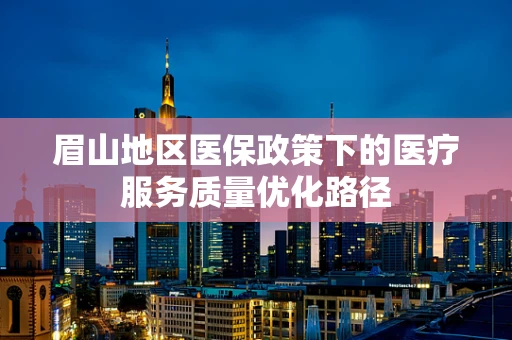 眉山地区医保政策下的医疗服务质量优化路径