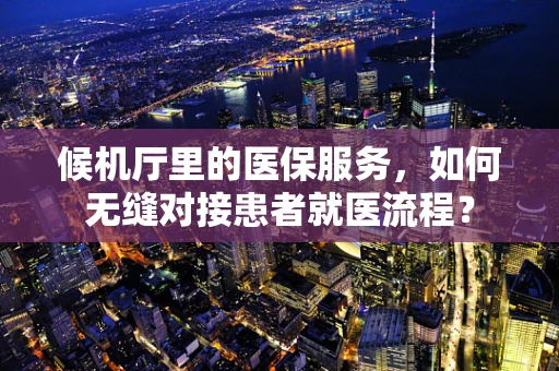 候机厅里的医保服务，如何无缝对接患者就医流程？