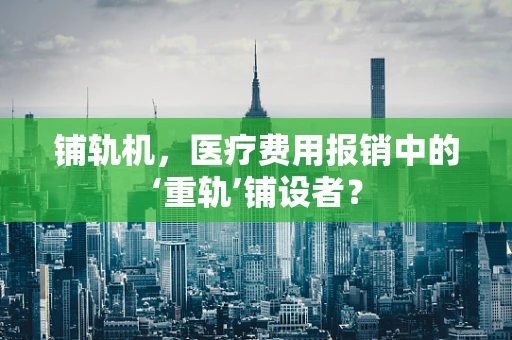 铺轨机，医疗费用报销中的‘重轨’铺设者？