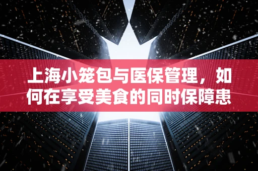 上海小笼包与医保管理，如何在享受美食的同时保障患者权益？
