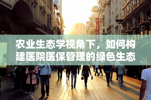 农业生态学视角下，如何构建医院医保管理的绿色生态？