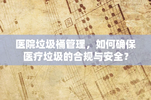 医院垃圾桶管理，如何确保医疗垃圾的合规与安全？