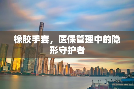 橡胶手套，医保管理中的隐形守护者