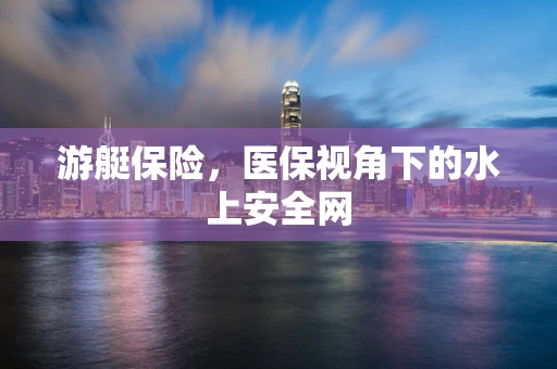 游艇保险，医保视角下的水上安全网