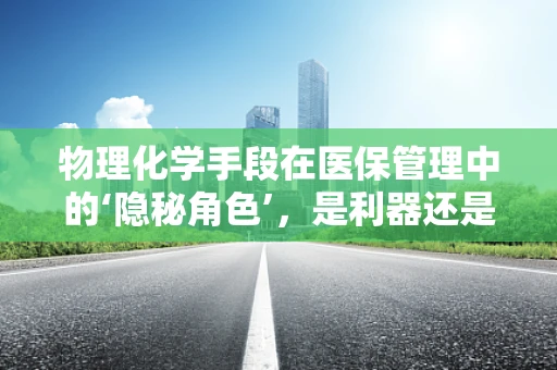 物理化学手段在医保管理中的‘隐秘角色’，是利器还是双刃剑？