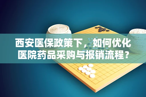 西安医保政策下，如何优化医院药品采购与报销流程？