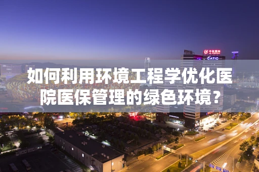 如何利用环境工程学优化医院医保管理的绿色环境？