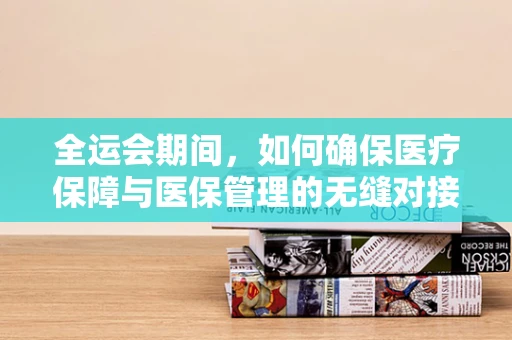全运会期间，如何确保医疗保障与医保管理的无缝对接？