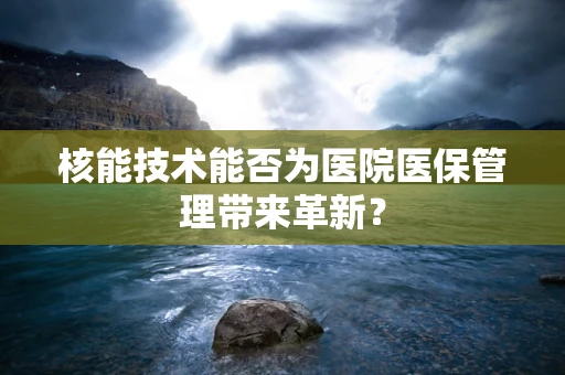 核能技术能否为医院医保管理带来革新？