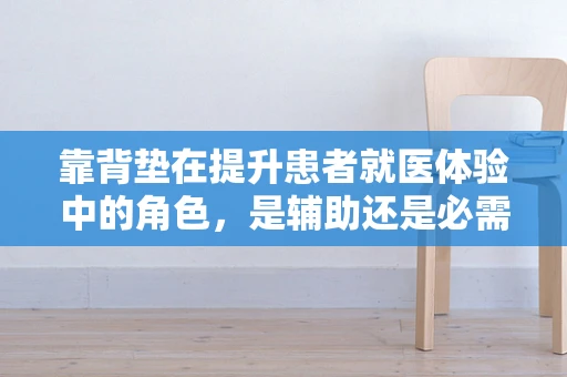 靠背垫在提升患者就医体验中的角色，是辅助还是必需？