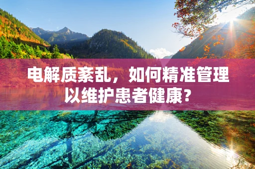电解质紊乱，如何精准管理以维护患者健康？