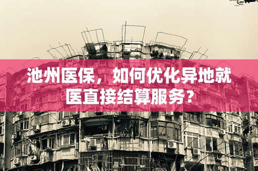 池州医保，如何优化异地就医直接结算服务？