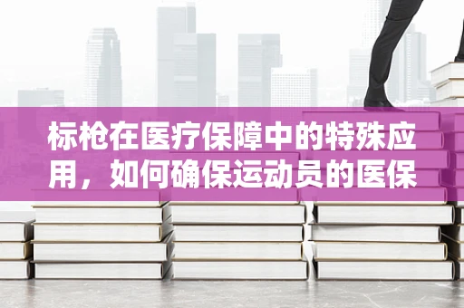 标枪在医疗保障中的特殊应用，如何确保运动员的医保安全？