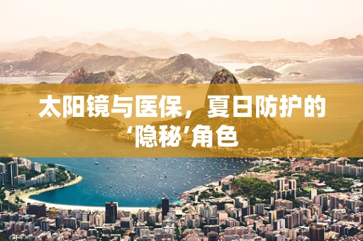 太阳镜与医保，夏日防护的‘隐秘’角色