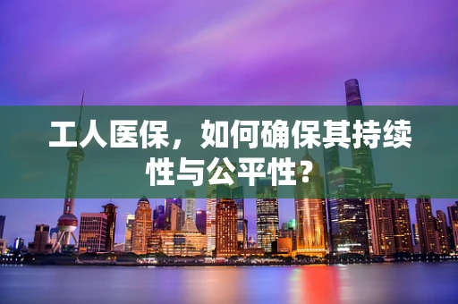 工人医保，如何确保其持续性与公平性？