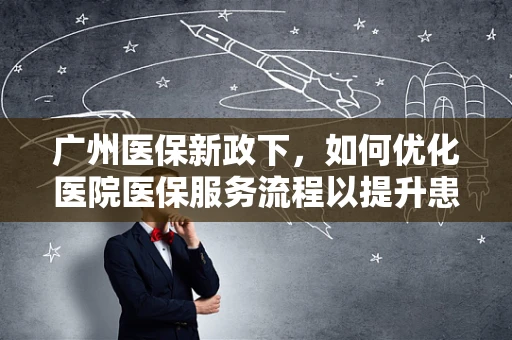 广州医保新政下，如何优化医院医保服务流程以提升患者满意度？