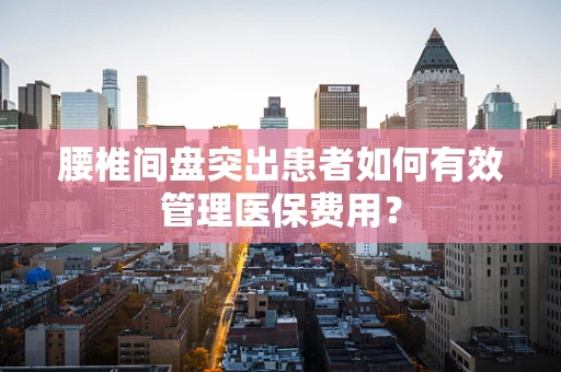 腰椎间盘突出患者如何有效管理医保费用？
