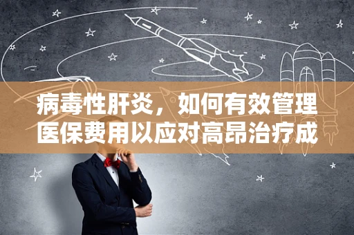 病毒性肝炎，如何有效管理医保费用以应对高昂治疗成本？