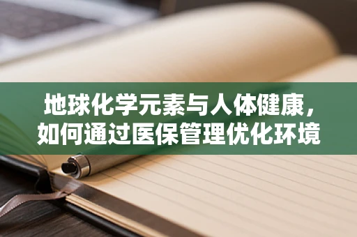 地球化学元素与人体健康，如何通过医保管理优化环境因素？
