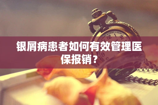 银屑病患者如何有效管理医保报销？