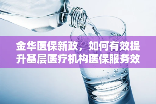 金华医保新政，如何有效提升基层医疗机构医保服务效率？