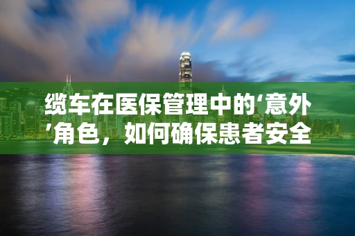 缆车在医保管理中的‘意外’角色，如何确保患者安全与费用透明？